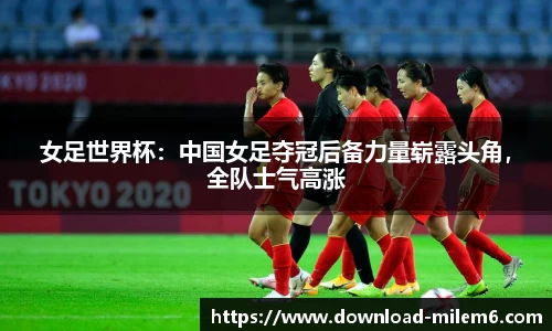 女足世界杯：中国女足夺冠后备力量崭露头角，全队士气高涨