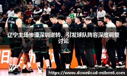 辽宁主场惨遭深圳逆转，引发球队阵容深度调整讨论