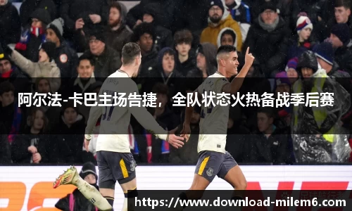 阿尔法-卡巴主场告捷，全队状态火热备战季后赛