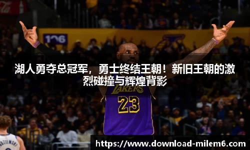 湖人勇夺总冠军，勇士终结王朝！新旧王朝的激烈碰撞与辉煌背影