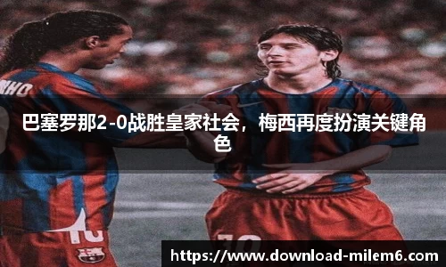 巴塞罗那2-0战胜皇家社会，梅西再度扮演关键角色