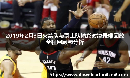 2019年2月3日火箭队与爵士队精彩对决录像回放全程回顾与分析