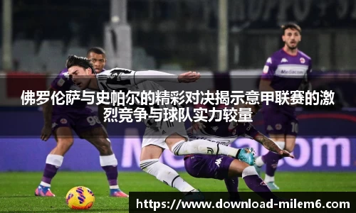 佛罗伦萨与史帕尔的精彩对决揭示意甲联赛的激烈竞争与球队实力较量