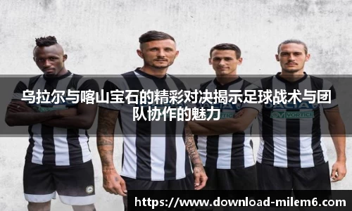 乌拉尔与喀山宝石的精彩对决揭示足球战术与团队协作的魅力