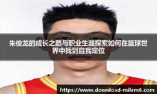 朱俊龙的成长之路与职业生涯探索如何在篮球世界中找到自我定位