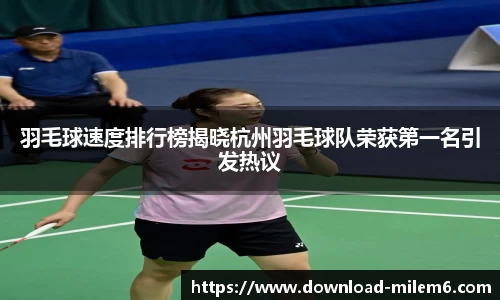羽毛球速度排行榜揭晓杭州羽毛球队荣获第一名引发热议