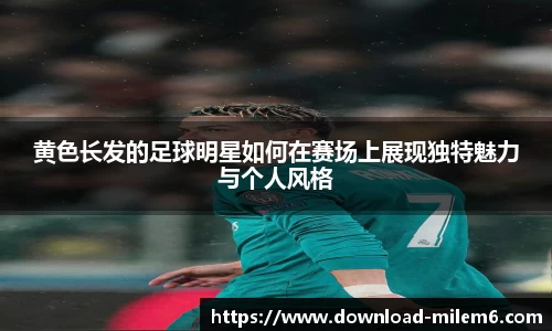 黄色长发的足球明星如何在赛场上展现独特魅力与个人风格