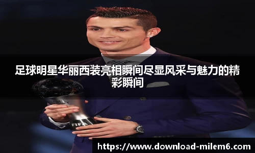 足球明星华丽西装亮相瞬间尽显风采与魅力的精彩瞬间